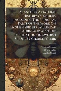 bokomslag Aranei, Or A Natural History Of Spiders, Including The Principal Parts Of The Work On English Spiders By Eleazar Albin, And Also The Publication On Swedish Spider By Charles Clerk