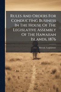 bokomslag Rules And Orders For Conducting Business In The House Of The Legislative Assembly Of The Hawaiian Islands, 1876