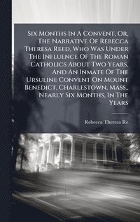bokomslag Six Months In A Convent, Or, The Narrative Of Rebecca Theresa Reed, Who Was Under The Influence Of The Roman Catholics About Two Years, And An Inmate Of The Ursuline Convent On Mount Benedict, Char...