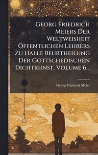 bokomslag Georg Friedrich Meiers Der Weltweisheit Ã-ffentlichen Lehrers Zu Halle Beurtheilung Der Gottschedischen Dichtkunst, Volume 6...