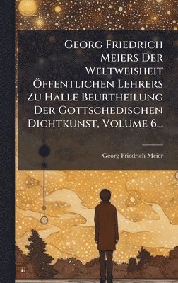 bokomslag Georg Friedrich Meiers Der Weltweisheit Ã¿ffentlichen Lehrers Zu Halle Beurtheilung Der Gottschedischen Dichtkunst, Volume 6...