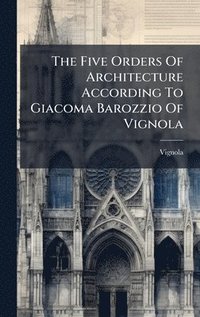 bokomslag The Five Orders Of Architecture According To Giacoma Barozzio Of Vignola