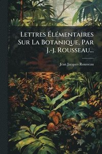 bokomslag Lettres Ã¿lÃ(c)mentaires Sur La Botanique, Par J.-j. Rousseau...