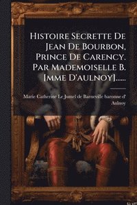 bokomslag Histoire Secrette De Jean De Bourbon, Prince De Carency. Par Mademoiselle B. [mme D'aulnoy]......