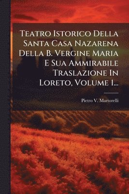 bokomslag Teatro Istorico Della Santa Casa Nazarena Della B. Vergine Maria E Sua Ammirabile Traslazione In Loreto, Volume 1...