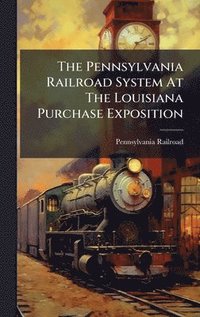 bokomslag The Pennsylvania Railroad System At The Louisiana Purchase Exposition