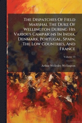 Arthur Wellesley Wellington - Dispatches Of Field Marshal The Duke Of Wellington During His Various Campaigns In India, Denmark, Portugal, Spain, The Low Countries, And France, Häftad