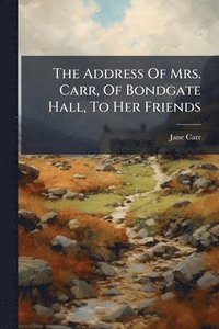 bokomslag The Address Of Mrs. Carr, Of Bondgate Hall, To Her Friends
