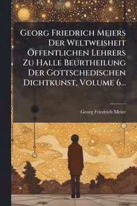 bokomslag Georg Friedrich Meiers Der Weltweisheit Ã-ffentlichen Lehrers Zu Halle Beurtheilung Der Gottschedischen Dichtkunst, Volume 6...