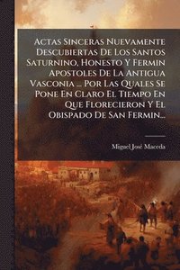 bokomslag Actas Sinceras Nuevamente Descubiertas De Los Santos Saturnino, Honesto Y Fermin Apostoles De La Antigua Vasconia ... Por Las Quales Se Pone En Claro