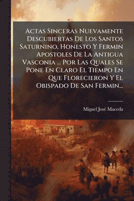 bokomslag Actas Sinceras Nuevamente Descubiertas De Los Santos Saturnino, Honesto Y Fermin Apostoles De La Antigua Vasconia ... Por Las Quales Se Pone En Claro