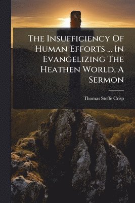 bokomslag Insufficiency Of Human Efforts ... In Evangelizing The Heathen World, A Sermon