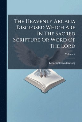 Heavenly Arcana Disclosed Which Are In The Sacred Scripture Or Word Of The Lord