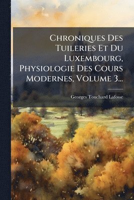 Chroniques Des Tuileries Et Du Luxembourg, Physiologie Des Cours Modernes, Volume 3...