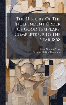 Isaac Newton Peirce - History Of The Independent Order Of Good Templars, Complete Up To The Year 1868, Inbunden