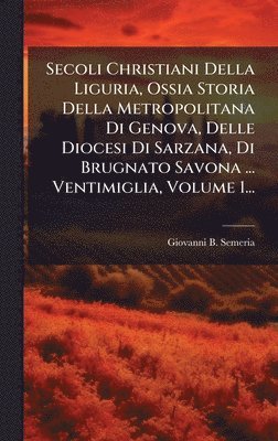 Giovanni B Semeria, Giovanni B. Semeria - Secoli Christiani Della Liguria, Ossia Storia Della Metropolitana Di Genova, Delle Diocesi Di Sarzana, Di Brugnato Savona ... Ventimiglia, Volume 1..., Inbunden