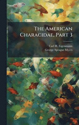 Carl H Eigenmann, Carl H. Eigenmann - American Characidae, Part 3, Inbunden