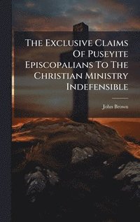 bokomslag Exclusive Claims Of Puseyite Episcopalians To The Christian Ministry Indefensible