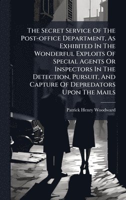 Secret Service Of The Post-office Department, As Exhibited In The Wonderful Exploits Of Special Agents Or Inspectors In The Detection, Pursuit, And Capture Of Depredators Upon The Mails