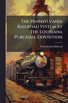 Pennsylvania Railroad - Pennsylvania Railroad System At The Louisiana Purchase Exposition, Häftad