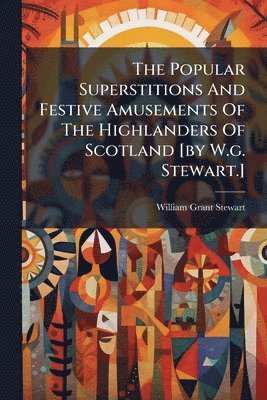 William Grant Stewart - The Popular Superstitions And Festive Amusements Of The Highlanders Of Scotland [by W.g. Stewart.], Häftad