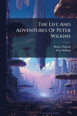Robert Paltock, Peter Wilkins - Life And Adventures Of Peter Wilkins, Häftad