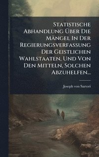 bokomslag Statistische Abhandlung Ã¿ber Die Mängel In Der Regierungsverfassung Der Geistlichen Wahlstaaten, Und Von Den Mitteln, Solchen Abzuhelfen...