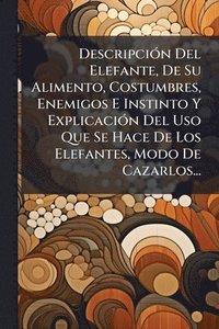 bokomslag DescripciÃ3n Del Elefante, De Su Alimento, Costumbres, Enemigos E Instinto Y ExplicaciÃ3n Del Uso Que Se Hace De Los Elefantes, Modo De Cazarlos...