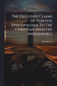 bokomslag Exclusive Claims Of Puseyite Episcopalians To The Christian Ministry Indefensible