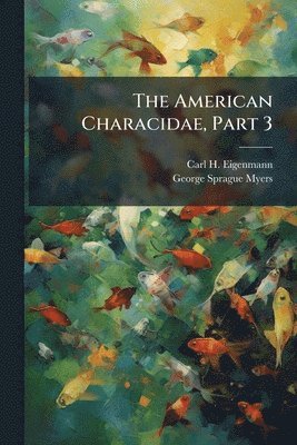 Carl H Eigenmann - American Characidae, Part 3, Häftad