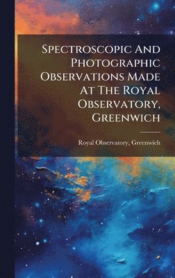 Spectroscopic And Photographic Observations Made At The Royal Observatory, Greenwich