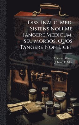 Diss. Inaug. Med. Sistens Noli Me Tangere Medicum, Seu Morbos, Quos Tangere Non Licet