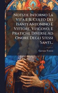 bokomslag Notizie Intorno La Vita E Il Culto Dei Isanti Antonino E Vittore, Vescovo, E Pratiche Diverse Ad Onore Degli Stessi Santi...