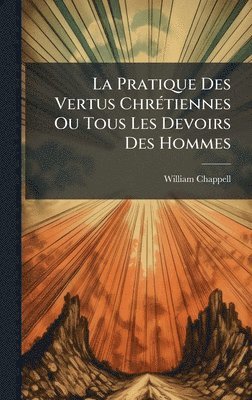William Chappell - Pratique Des Vertus ChrÃ(c)tiennes Ou Tous Les Devoirs Des Hommes, Inbunden