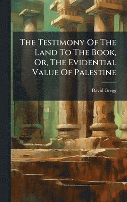 David Gregg - Testimony Of The Land To The Book, Or, The Evidential Value Of Palestine, Inbunden