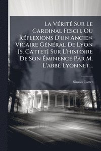 bokomslag VÃ(c)ritÃ(c) Sur Le Cardinal Fesch, Ou RÃ(c)flexions D'un Ancien Vicaire GÃ(c)nÃ(c)ral De Lyon [s. Cattet] Sur L'histoire De Son Ã¿minence Par M. L'abbÃ(c) Lyonnet...