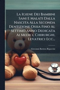 bokomslag La Igiene Dei Bambini Sani E Malati Dalla Nascita Alla Seconda Dentizione Ossia Fino Al Settimo Anno Dedicata Ai Medici, Chirurghi, Levatrici Ecc...