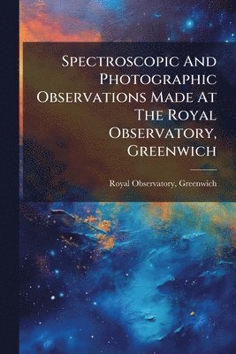 Spectroscopic And Photographic Observations Made At The Royal Observatory, Greenwich