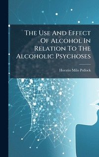 bokomslag The Use And Effect Of Alcohol In Relation To The Alcoholic Psychoses