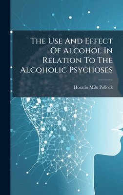 bokomslag The Use And Effect Of Alcohol In Relation To The Alcoholic Psychoses
