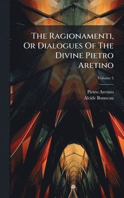 Ragionamenti, Or Dialogues Of The Divine Pietro Aretino