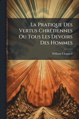 William Chappell - Pratique Des Vertus ChrÃ(c)tiennes Ou Tous Les Devoirs Des Hommes, Häftad