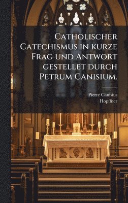 Catholischer Catechismus in kurze Frag und Antwort gestellet durch Petrum Canisium.