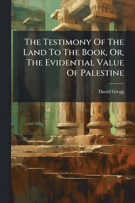 David Gregg - Testimony Of The Land To The Book, Or, The Evidential Value Of Palestine, Häftad