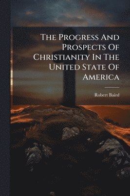 Robert Baird - Progress And Prospects Of Christianity In The United State Of America, Häftad