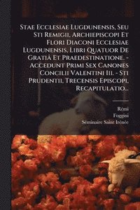 bokomslag Stae Ecclesiae Lugdunensis, Seu Sti Remigii, Archiepiscopi Et Flori Diaconi Ecclesiae Lugdunensis, Libri Quatuor De Gratiâ Et Praedestinatione. - Acce