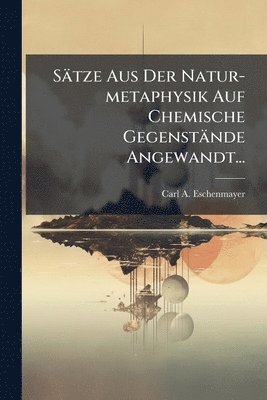 Sätze Aus Der Natur-metaphysik Auf Chemische Gegenstände Angewandt...