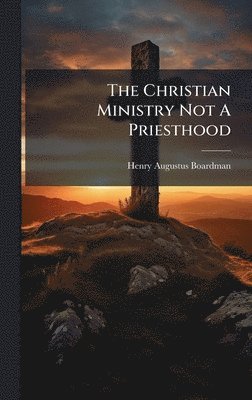 Henry Augustus Boardman - Christian Ministry Not A Priesthood, Inbunden