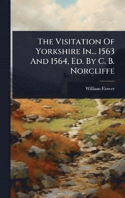 William Flower - Visitation Of Yorkshire In... 1563 And 1564, Ed. By C. B. Norcliffe, Inbunden