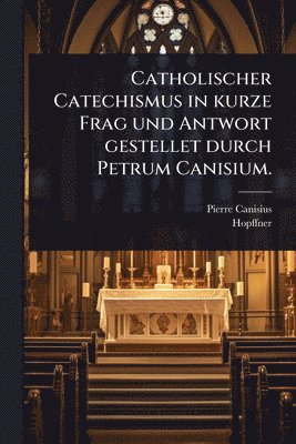 Catholischer Catechismus in kurze Frag und Antwort gestellet durch Petrum Canisium.